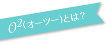 O²（オーツー）とは